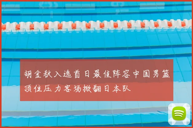 胡金秋入选首日最佳阵容中国男篮顶住压力客场掀翻日本队