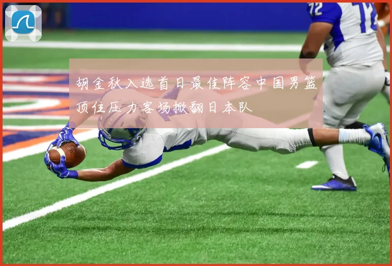 胡金秋入选首日最佳阵容中国男篮顶住压力客场掀翻日本队