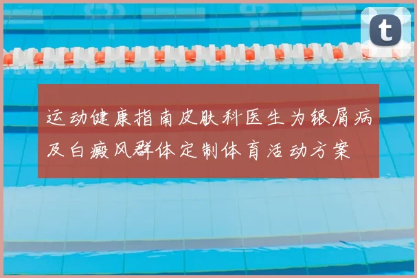 运动健康指南皮肤科医生为银屑病及白癜风群体定制体育活动方案