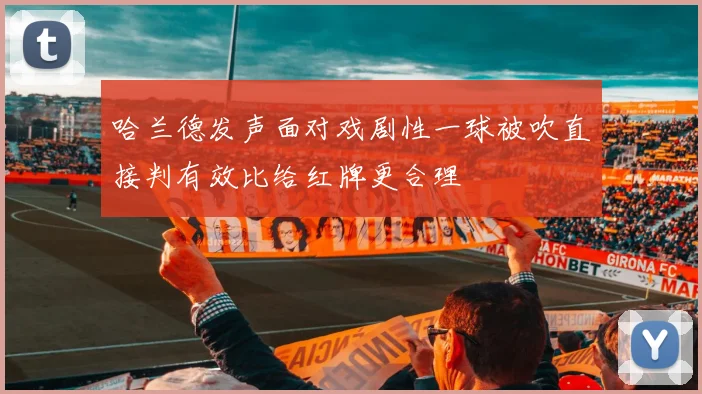 哈兰德发声面对戏剧性一球被吹直接判有效比给红牌更合理