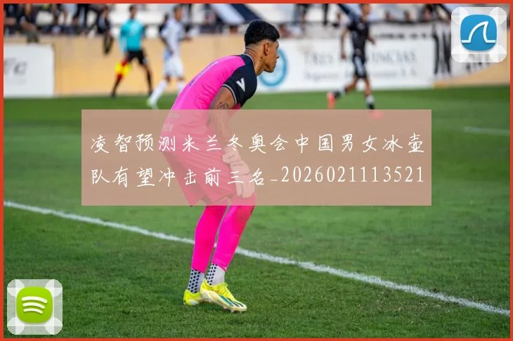 凌智预测米兰冬奥会中国男女冰壶队有望冲击前三名_20260211135215