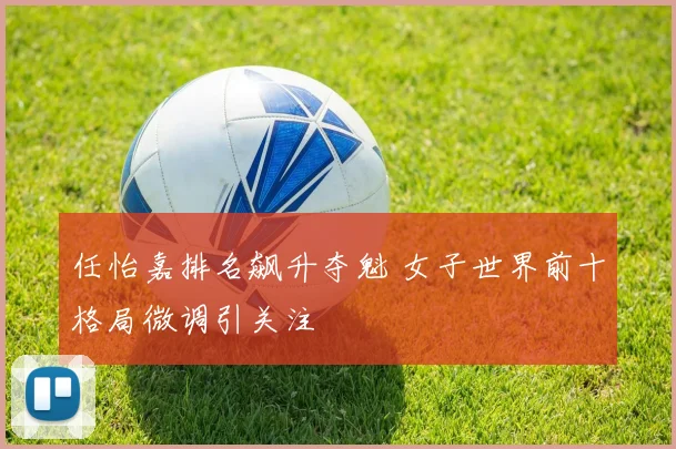 任怡嘉排名飙升夺魁 女子世界前十格局微调引关注