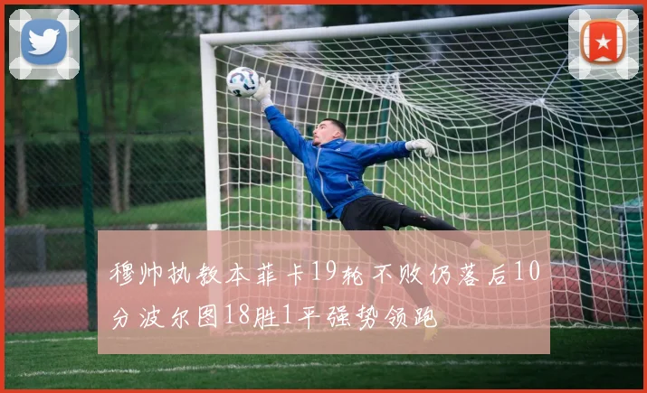 穆帅执教本菲卡19轮不败仍落后10分波尔图18胜1平强势领跑