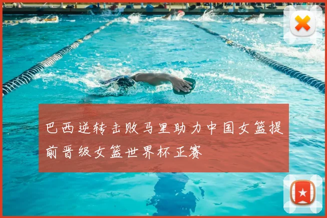 巴西逆转击败马里助力中国女篮提前晋级女篮世界杯正赛