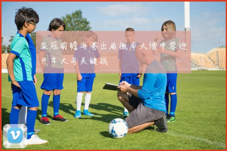 亚冠前瞻海港出局概率大增申蓉迎开年大考关键战