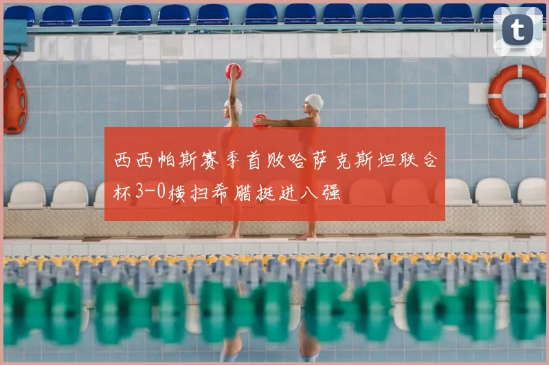 西西帕斯赛季首败哈萨克斯坦联合杯3-0横扫希腊挺进八强