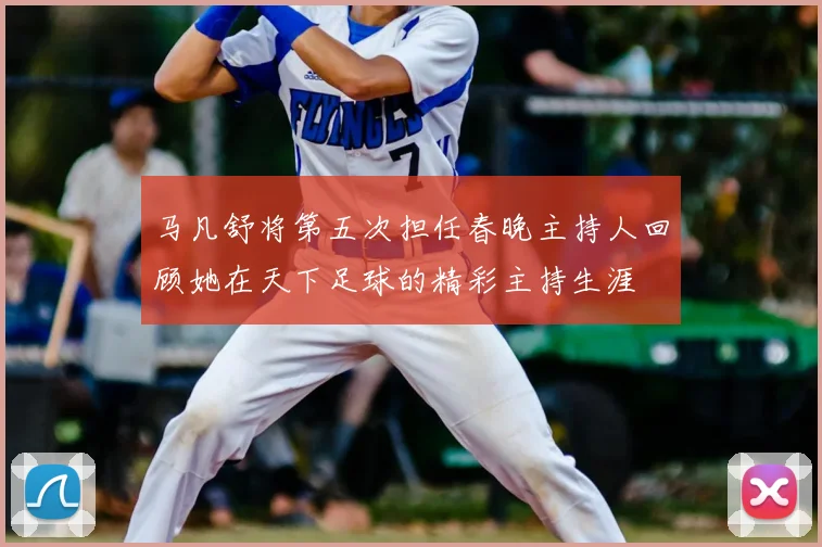 马凡舒将第五次担任春晚主持人回顾她在天下足球的精彩主持生涯