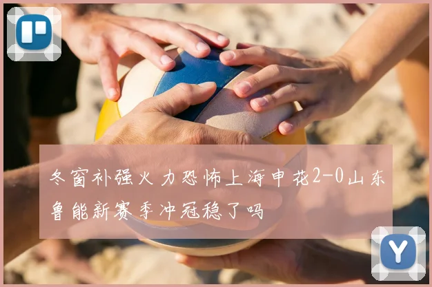 冬窗补强火力恐怖上海申花2-0山东鲁能新赛季冲冠稳了吗