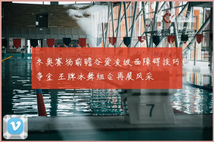 冬奥赛场前瞻谷爱凌坡面障碍技巧争金 王牌冰舞组合再展风采