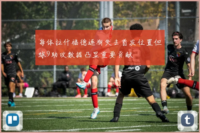 每体拉什福德逐渐失去首发位置但球9助攻数据凸显重要贡献