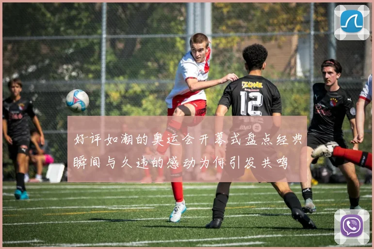 好评如潮的奥运会开幕式盘点经典瞬间与久违的感动为何引发共鸣