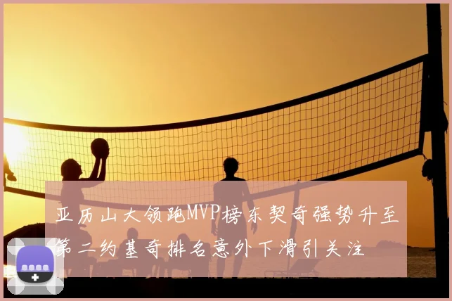 亚历山大领跑MVP榜东契奇强势升至第二约基奇排名意外下滑引关注